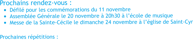 Prochains rendez-vous : 	Dfil pour les commmorations du 11 novembre 	Assemble Gnrale le 20 novembre  20h30  lcole de musique 	Messe de la Sainte-Ccile le dimanche 24 novembre  lglise de Saint-Cyr  Prochaines rptitions :